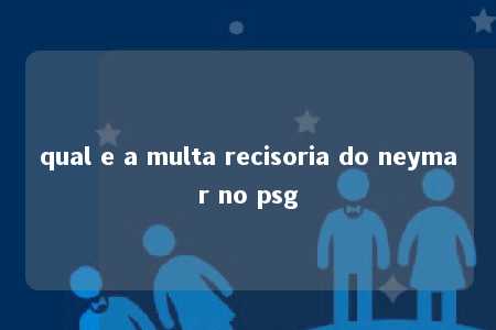 qual e a multa recisoria do neymar no psg