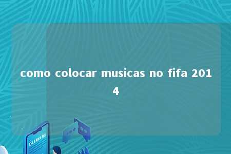 como colocar musicas no fifa 2014