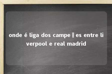 onde é liga dos campeões entre liverpool e real madrid