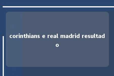 corinthians e real madrid resultado