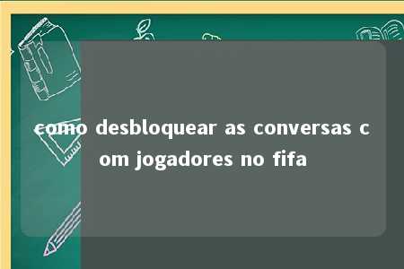 como desbloquear as conversas com jogadores no fifa