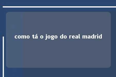 como tá o jogo do real madrid