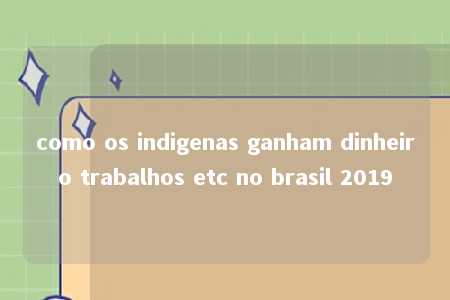 como os indigenas ganham dinheiro trabalhos etc no brasil 2019