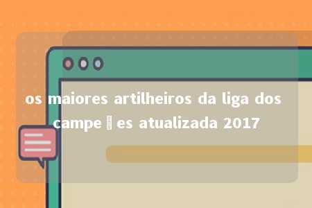 os maiores artilheiros da liga dos campeões atualizada 2017