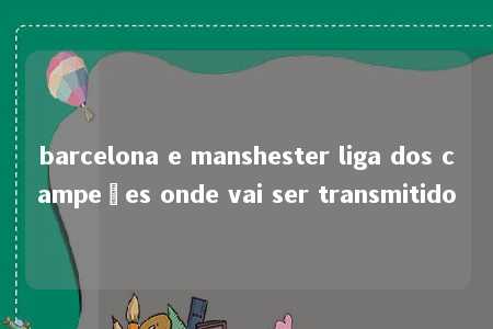 barcelona e manshester liga dos campeões onde vai ser transmitido