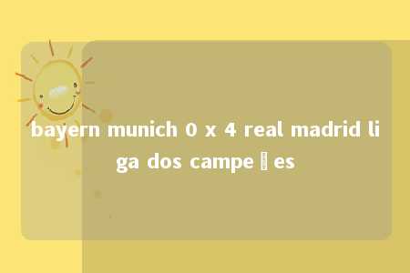 bayern munich 0 x 4 real madrid liga dos campeões