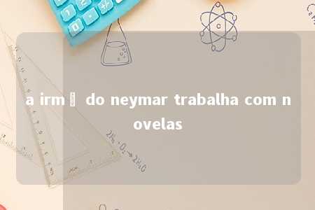 a irmã do neymar trabalha com novelas