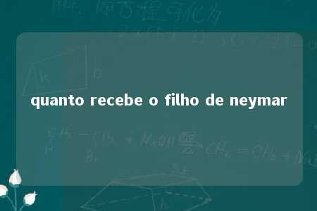 quanto recebe o filho de neymar