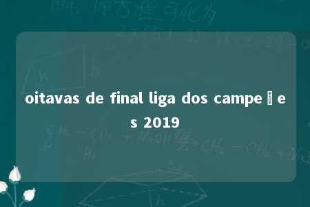 oitavas de final liga dos campeões 2019