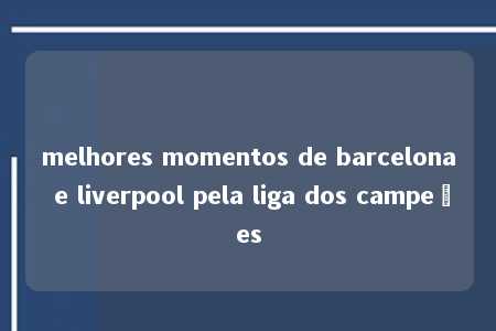 melhores momentos de barcelona e liverpool pela liga dos campeões