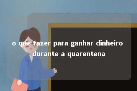 o que fazer para ganhar dinheiro durante a quarentena