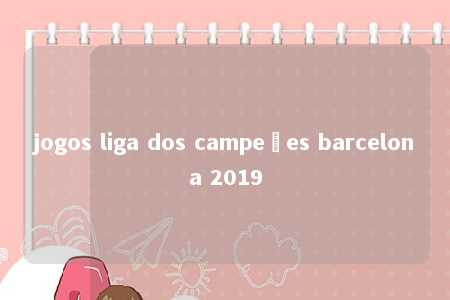 jogos liga dos campeões barcelona 2019