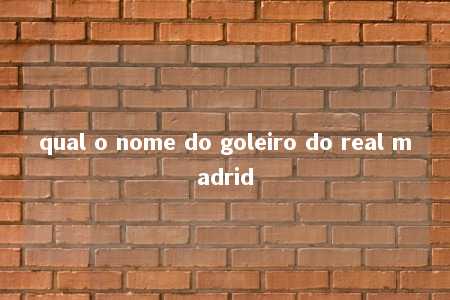 qual o nome do goleiro do real madrid