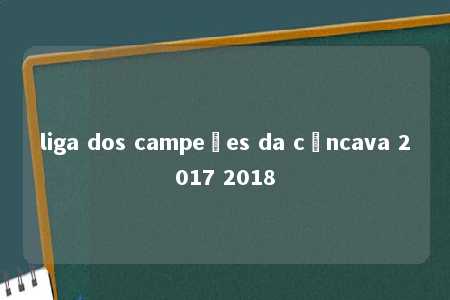 liga dos campeões da côncava 2017 2018