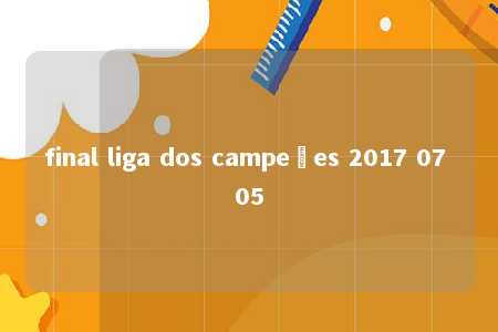 final liga dos campeões 2017 07 05