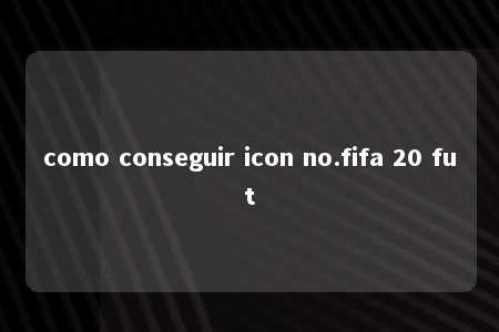 como conseguir icon no.fifa 20 fut