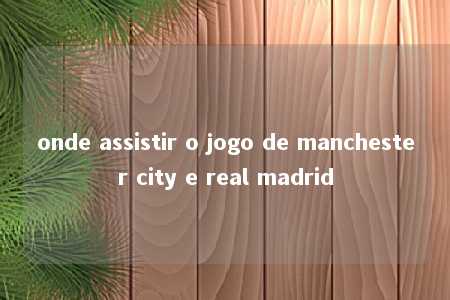 onde assistir o jogo de manchester city e real madrid