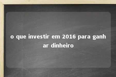 o que investir em 2016 para ganhar dinheiro