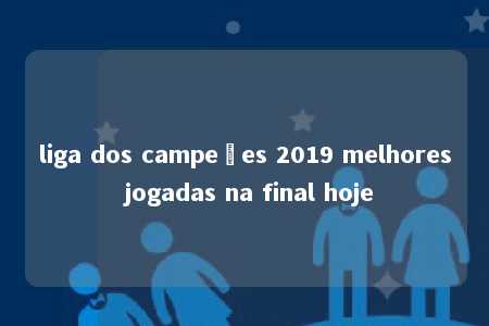 liga dos campeões 2019 melhores jogadas na final hoje