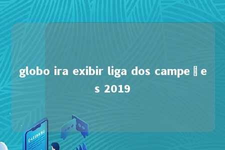 globo ira exibir liga dos campeões 2019