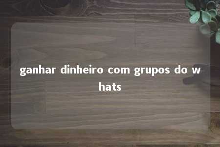 ganhar dinheiro com grupos do whats