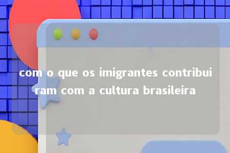 com o que os imigrantes contribuiram com a cultura brasileira