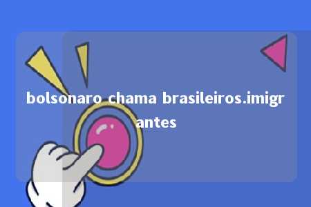 bolsonaro chama brasileiros.imigrantes