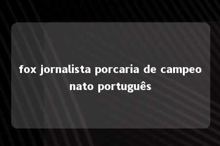 fox jornalista porcaria de campeonato português