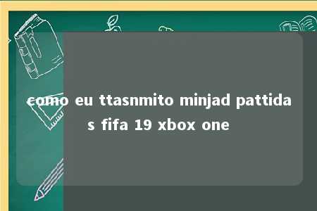 como eu ttasnmito minjad pattidas fifa 19 xbox one