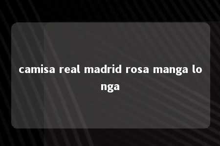 camisa real madrid rosa manga longa