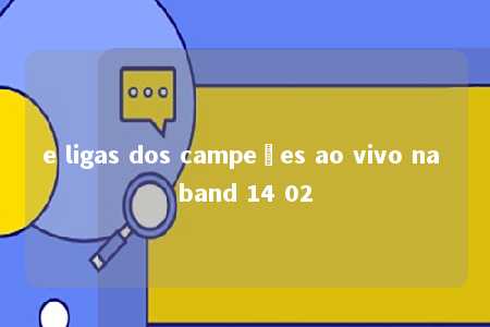 e ligas dos campeões ao vivo na band 14 02