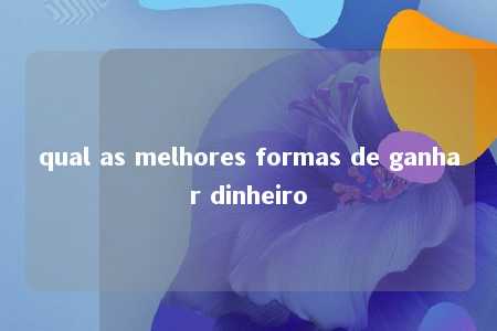 qual as melhores formas de ganhar dinheiro