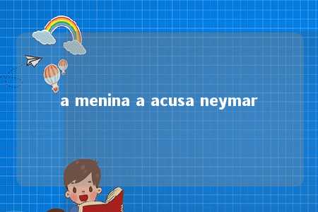 a menina a acusa neymar