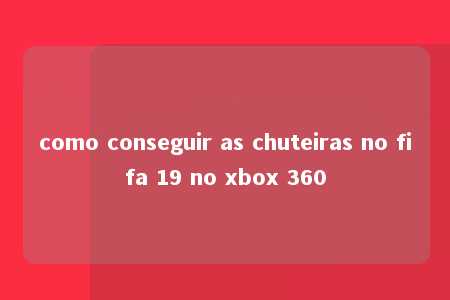 como conseguir as chuteiras no fifa 19 no xbox 360