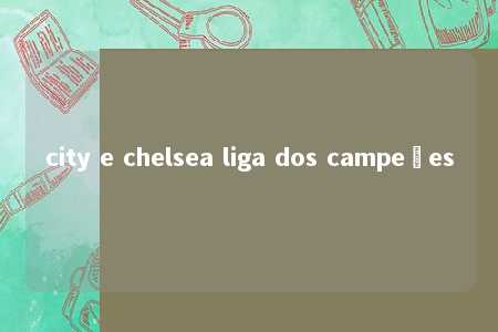 city e chelsea liga dos campeões