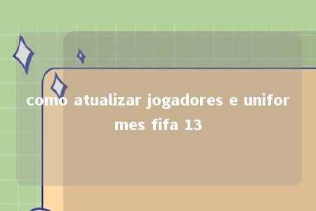 como atualizar jogadores e uniformes fifa 13