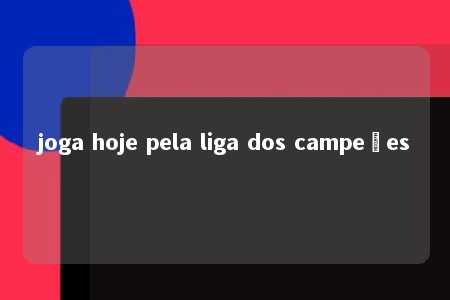 joga hoje pela liga dos campeões