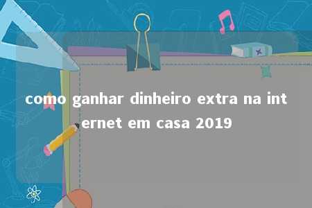 como ganhar dinheiro extra na internet em casa 2019