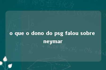 o que o dono do psg falou sobre neymar