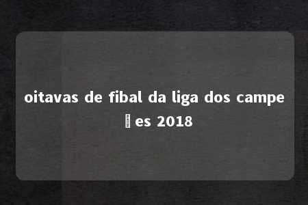 oitavas de fibal da liga dos campeões 2018