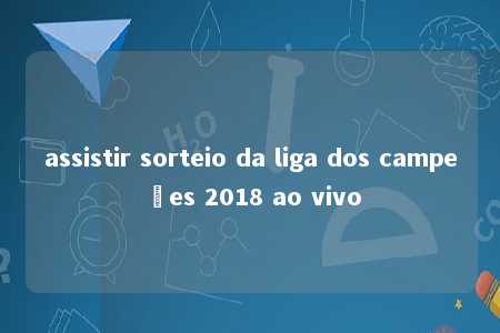 assistir sorteio da liga dos campeões 2018 ao vivo