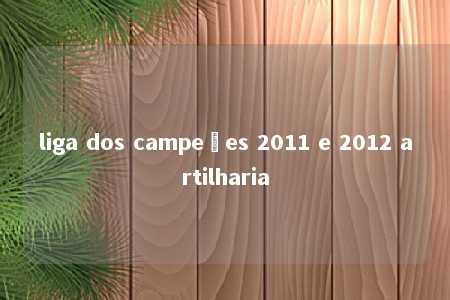 liga dos campeões 2011 e 2012 artilharia