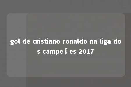 gol de cristiano ronaldo na liga dos campeões 2017