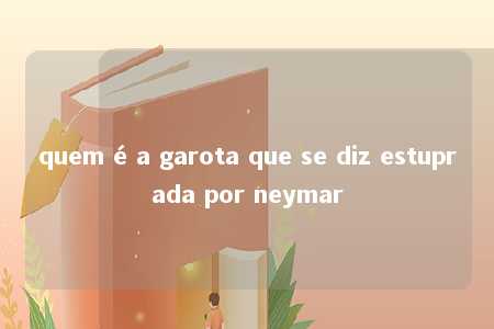 quem é a garota que se diz estuprada por neymar