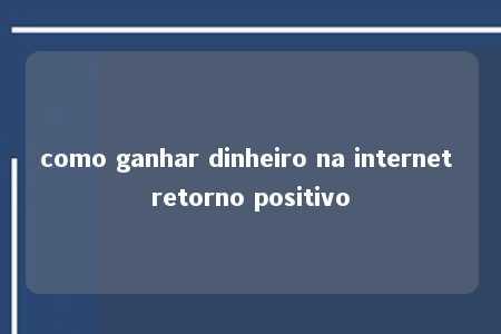 como ganhar dinheiro na internet retorno positivo