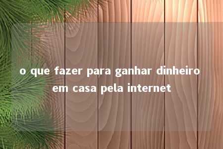 o que fazer para ganhar dinheiro em casa pela internet