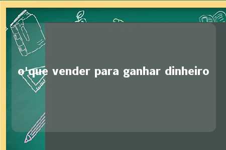 o'que vender para ganhar dinheiro