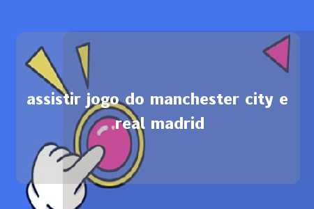 assistir jogo do manchester city e real madrid