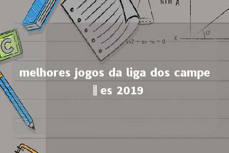 melhores jogos da liga dos campeões 2019