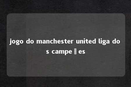 jogo do manchester united liga dos campeões